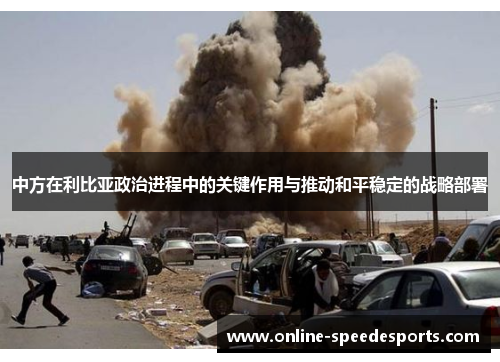 中方在利比亚政治进程中的关键作用与推动和平稳定的战略部署 中方在利比亚政治进程中的关键作用与推动和平稳定的战略部署
