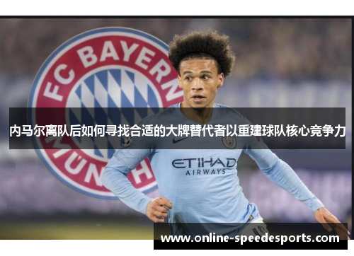 内马尔离队后如何寻找合适的大牌替代者以重建球队核心竞争力