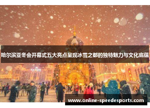 哈尔滨亚冬会开幕式五大亮点呈现冰雪之都的独特魅力与文化底蕴 哈尔滨亚冬会开幕式五大亮点呈现冰雪之都的独特魅力与文化底蕴
