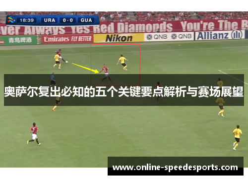 奥萨尔复出必知的五个关键要点解析与赛场展望 奥萨尔复出必知的五个关键要点解析与赛场展望