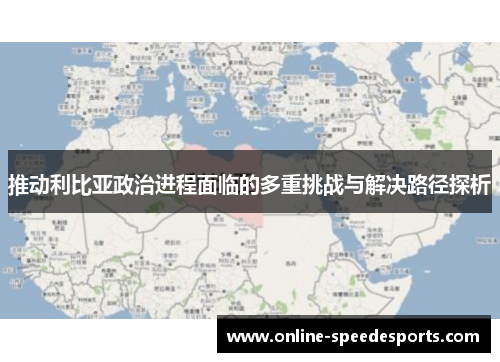 推动利比亚政治进程面临的多重挑战与解决路径探析 推动利比亚政治进程面临的多重挑战与解决路径探析