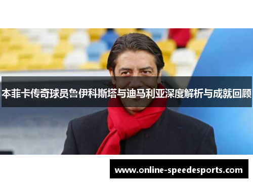 本菲卡传奇球员鲁伊科斯塔与迪马利亚深度解析与成就回顾 本菲卡传奇球员鲁伊科斯塔与迪马利亚深度解析与成就回顾