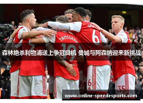 森林绝杀利物浦送上争冠良机 曼城与阿森纳迎来新挑战 森林绝杀利物浦送上争冠良机 曼城与阿森纳迎来新挑战