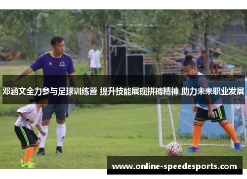 邓涵文全力参与足球训练营 提升技能展现拼搏精神 助力未来职业发展 邓涵文全力参与足球训练营 提升技能展现拼搏精神 助力未来职业发展