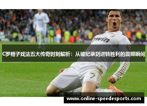 C罗帽子戏法五大传奇时刻解析：从破纪录到逆转胜利的震撼瞬间