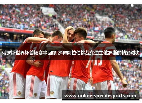 俄罗斯世界杯首场赛事回顾 沙特阿拉伯挑战东道主俄罗斯的精彩对决