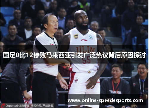 国足0比12惨败马来西亚引发广泛热议背后原因探讨 国足0比12惨败马来西亚引发广泛热议背后原因探讨