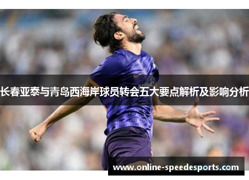 长春亚泰与青岛西海岸球员转会五大要点解析及影响分析 长春亚泰与青岛西海岸球员转会五大要点解析及影响分析