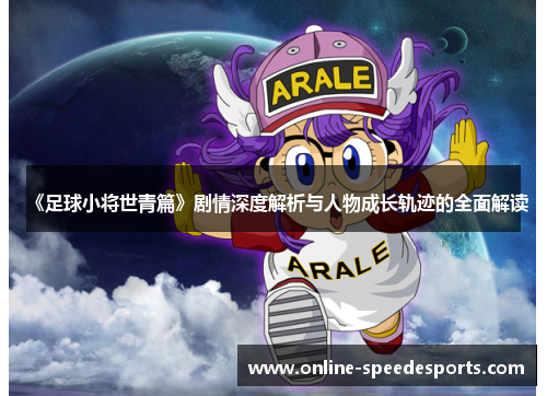 《足球小将世青篇》剧情深度解析与人物成长轨迹的全面解读 《足球小将世青篇》剧情深度解析与人物成长轨迹的全面解读
