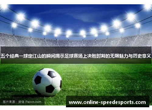 五个经典一球定江山的瞬间揭示足球赛场上决胜时刻的无限魅力与历史意义