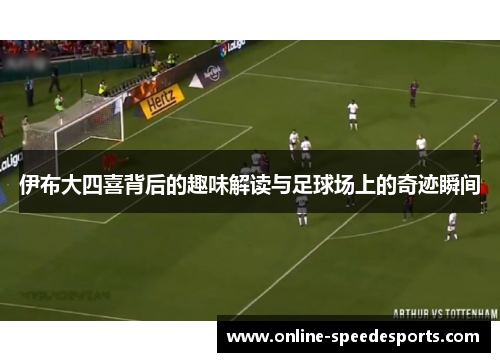 伊布大四喜背后的趣味解读与足球场上的奇迹瞬间 伊布大四喜背后的趣味解读与足球场上的奇迹瞬间