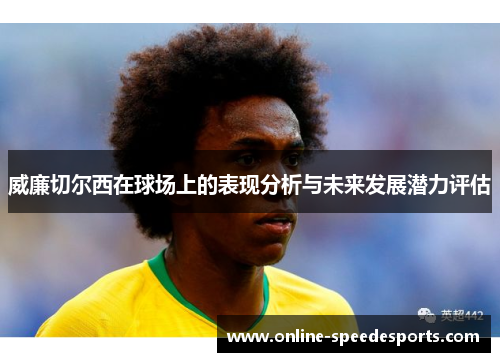 威廉切尔西在球场上的表现分析与未来发展潜力评估 威廉切尔西在球场上的表现分析与未来发展潜力评估