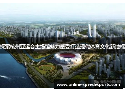 探索杭州亚运会主场馆魅力感受打造现代体育文化新地标 探索杭州亚运会主场馆魅力感受打造现代体育文化新地标
