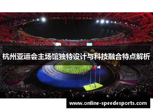 杭州亚运会主场馆独特设计与科技融合特点解析 杭州亚运会主场馆独特设计与科技融合特点解析