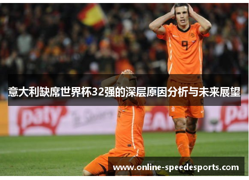 意大利缺席世界杯32强的深层原因分析与未来展望 意大利缺席世界杯32强的深层原因分析与未来展望