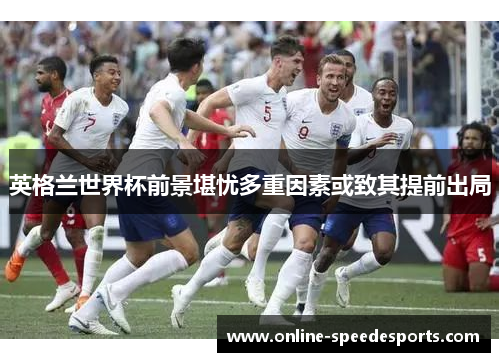 英格兰世界杯前景堪忧多重因素或致其提前出局 英格兰世界杯前景堪忧多重因素或致其提前出局
