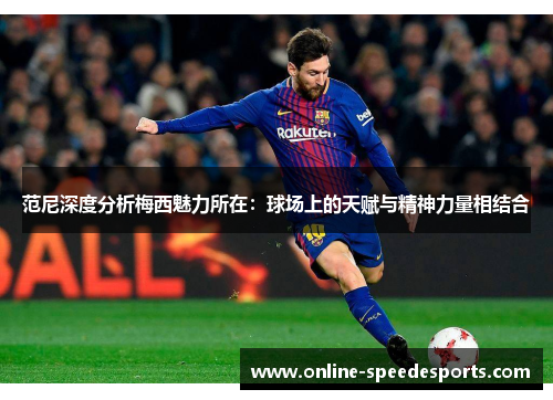 范尼深度分析梅西魅力所在:球场上的天赋与精神力量相结合 范尼深度分析梅西魅力所在:球场上的天赋与精神力量相结合