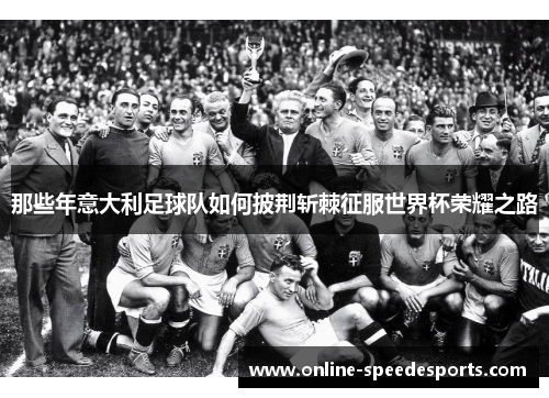 那些年意大利足球队如何披荆斩棘征服世界杯荣耀之路 那些年意大利足球队如何披荆斩棘征服世界杯荣耀之路
