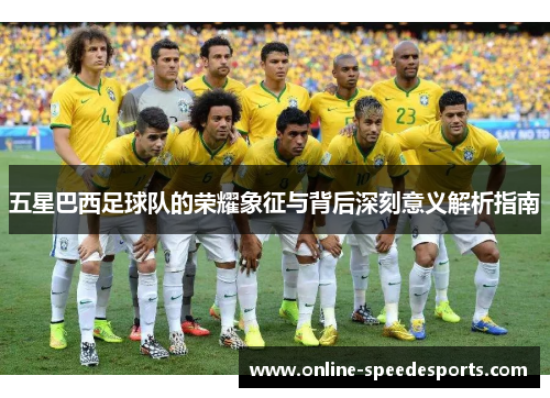 五星巴西足球队的荣耀象征与背后深刻意义解析指南