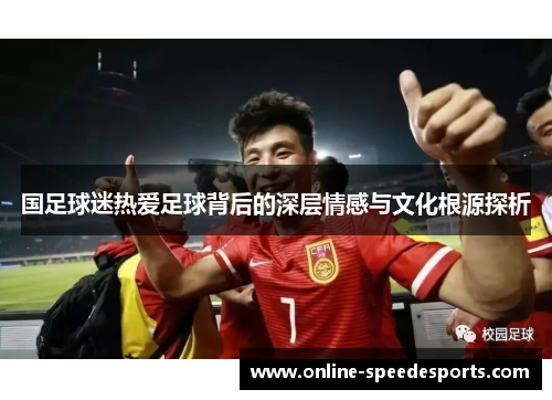 国足球迷热爱足球背后的深层情感与文化根源探析 国足球迷热爱足球背后的深层情感与文化根源探析