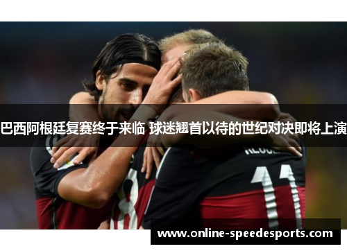 巴西阿根廷复赛终于来临 球迷翘首以待的世纪对决即将上演 巴西阿根廷复赛终于来临 球迷翘首以待的世纪对决即将上演