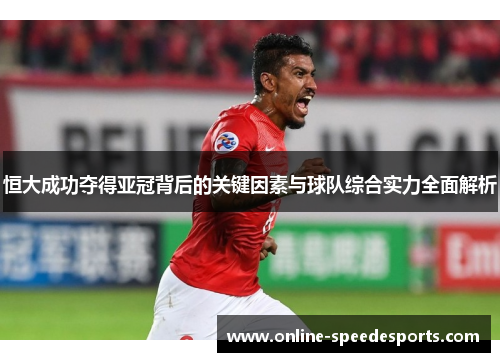 恒大成功夺得亚冠背后的关键因素与球队综合实力全面解析 恒大成功夺得亚冠背后的关键因素与球队综合实力全面解析