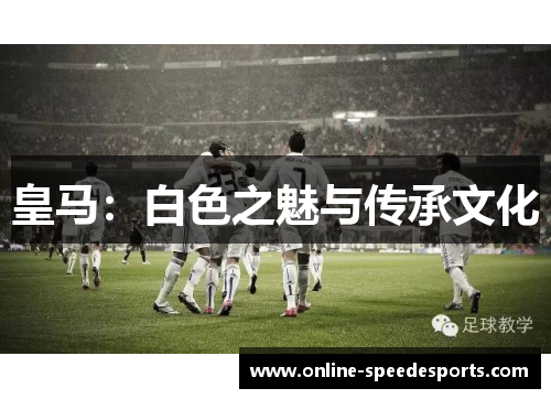 皇马:白色之魅与传承文化 皇马:白色之魅与传承文化
