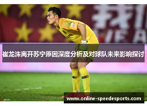 崔龙洙离开苏宁原因深度分析及对球队未来影响探讨