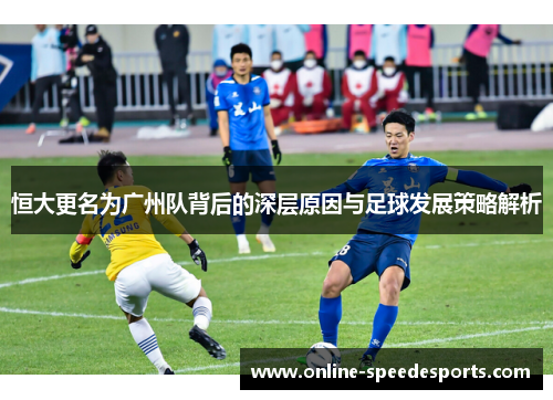 恒大更名为广州队背后的深层原因与足球发展策略解析 恒大更名为广州队背后的深层原因与足球发展策略解析