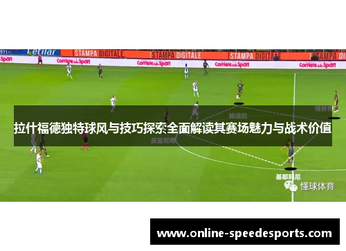 拉什福德独特球风与技巧探索全面解读其赛场魅力与战术价值