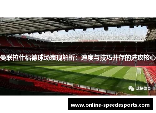 曼联拉什福德球场表现解析:速度与技巧并存的进攻核心 曼联拉什福德球场表现解析:速度与技巧并存的进攻核心