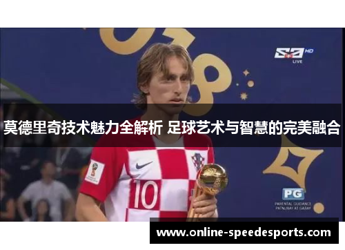 莫德里奇技术魅力全解析 足球艺术与智慧的完美融合 莫德里奇技术魅力全解析 足球艺术与智慧的完美融合