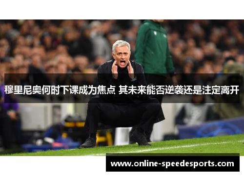 穆里尼奥何时下课成为焦点 其未来能否逆袭还是注定离开 穆里尼奥何时下课成为焦点 其未来能否逆袭还是注定离开