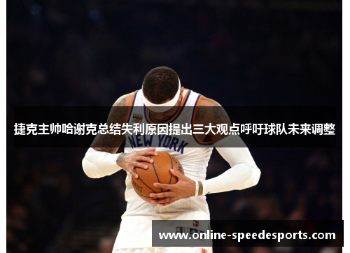 捷克主帅哈谢克总结失利原因提出三大观点呼吁球队未来调整