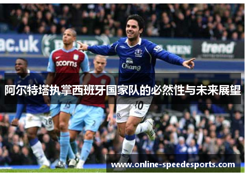 阿尔特塔执掌西班牙国家队的必然性与未来展望 阿尔特塔执掌西班牙国家队的必然性与未来展望