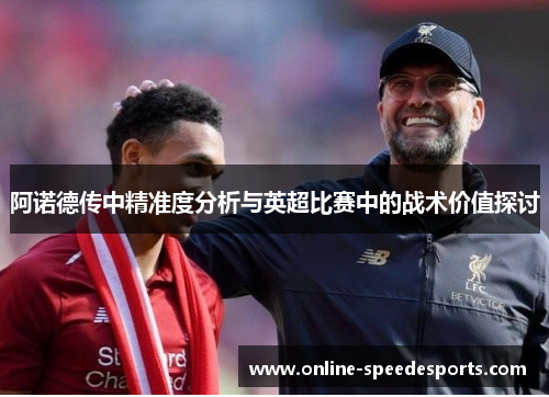 阿诺德传中精准度分析与英超比赛中的战术价值探讨 阿诺德传中精准度分析与英超比赛中的战术价值探讨