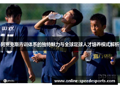 阿贾克斯青训体系的独特魅力与全球足球人才培养模式解析 阿贾克斯青训体系的独特魅力与全球足球人才培养模式解析