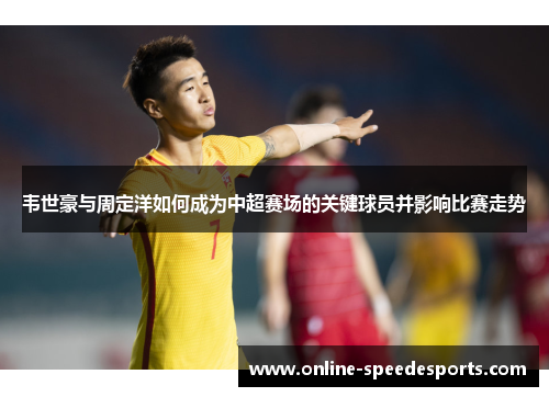 韦世豪与周定洋如何成为中超赛场的关键球员并影响比赛走势 韦世豪与周定洋如何成为中超赛场的关键球员并影响比赛走势