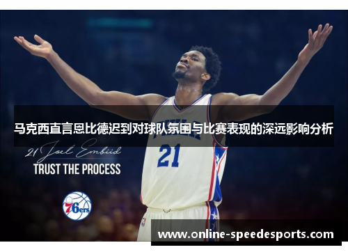 马克西直言恩比德迟到对球队氛围与比赛表现的深远影响分析 马克西直言恩比德迟到对球队氛围与比赛表现的深远影响分析