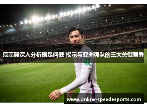 范志毅深入分析国足问题 揭示与亚洲强队的三大关键差异 范志毅深入分析国足问题 揭示与亚洲强队的三大关键差异