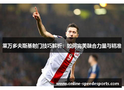 莱万多夫斯基射门技巧解析：如何完美融合力量与精准