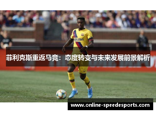 菲利克斯重返马竞:态度转变与未来发展前景解析 菲利克斯重返马竞:态度转变与未来发展前景解析