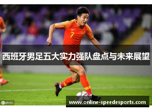 西班牙男足五大实力强队盘点与未来展望 西班牙男足五大实力强队盘点与未来展望