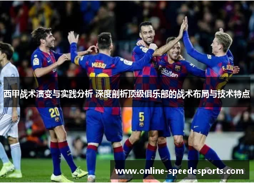 西甲战术演变与实践分析 深度剖析顶级俱乐部的战术布局与技术特点 西甲战术演变与实践分析 深度剖析顶级俱乐部的战术布局与技术特点