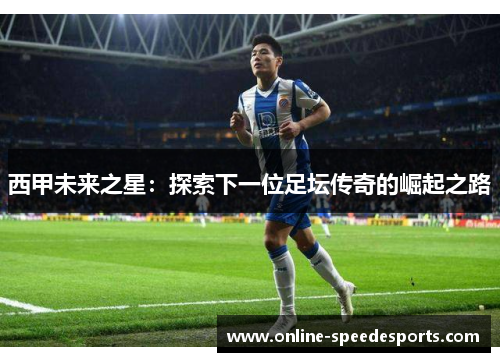 西甲未来之星：探索下一位足坛传奇的崛起之路