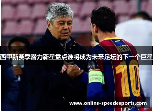西甲新赛季潜力新星盘点谁将成为未来足坛的下一个巨星 西甲新赛季潜力新星盘点谁将成为未来足坛的下一个巨星