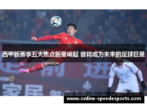 西甲新赛季五大焦点新星崛起 谁将成为未来的足球巨星