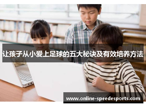 让孩子从小爱上足球的五大秘诀及有效培养方法 让孩子从小爱上足球的五大秘诀及有效培养方法
