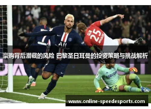 豪购背后潜藏的风险 巴黎圣日耳曼的投资策略与挑战解析 豪购背后潜藏的风险 巴黎圣日耳曼的投资策略与挑战解析