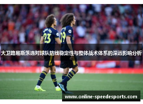 大卫路易斯落选对球队防线稳定性与整体战术体系的深远影响分析